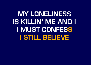 MY LONELINESS
IS KILLINI ME AND I
I MUST CONFESS
I STILL BELIEVE