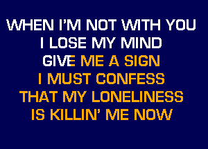 WHEN I'M NOT WITH YOU
I LOSE MY MIND
GIVE ME A SIGN
I MUST CONFESS

THAT MY LONELINESS
IS KILLIN' ME NOW