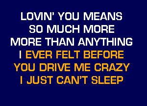 LOVIN' YOU MEANS
SO MUCH MORE
MORE THAN ANYTHING
I EVER FELT BEFORE
YOU DRIVE ME CRAZY
I JUST CAN'T SLEEP