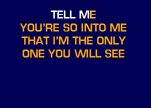 TELL ME
YOUPE SO INTO ME
THAT PM THE ONLY
ONE YOU WILL SEE