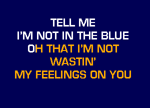 TELL ME
I'M NOT IN THE BLUE
0H THAT I'M NOT
WASTIN'
MY FEELINGS ON YOU