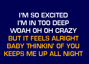 I'M SO EXCITED
I'M IN T00 DEEP
WOAH 0H 0H CRAZY
BUT IT FEELS ALRIGHT
BABY THINKIM OF YOU
KEEPS ME UP ALL NIGHT