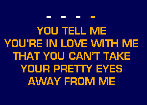 YOU TELL ME
YOU'RE IN LOVE WITH ME
THAT YOU CAN'T TAKE
YOUR PRETTY EYES
AWAY FROM ME