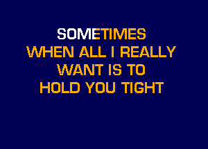 SOMETIMES
WHEN ALL I REALLY
WANT IS TO

HOLD YOU TIGHT