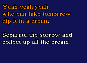 Yeah yeah yeah
Who can take tomorrow
dip it in a dream

Separate the sorrow and
collect up all the cream