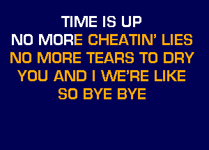 TIME IS UP
NO MORE CHEATIN' LIES
NO MORE TEARS T0 DRY
YOU AND I WERE LIKE
SO BYE BYE