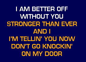 I AM BETTER OFF
WITHOUT YOU
STRONGER THAN EVER
AND I
I'M TELLIM YOU NOW
DON'T GO KNOCKIN'
ON MY DOOR