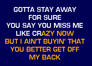 GOTTA STAY AWAY
FOR SURE
YOU SAY YOU MISS ME
LIKE CRAZY NOW
BUT I AIN'T BUYIN' THAT
YOU BETTER GET OFF
MY BACK