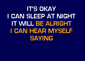 ITS OKAY
I CAN SLEEP AT NIGHT
IT WILL BE ALRIGHT
I CAN HEAR MYSELF
SAYING