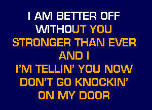 I AM BETTER OFF
WITHOUT YOU
STRONGER THAN EVER
AND I
I'M TELLIM YOU NOW
DON'T GO KNOCKIN'
ON MY DOOR