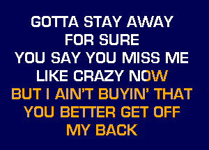 GOTTA STAY AWAY
FOR SURE
YOU SAY YOU MISS ME
LIKE CRAZY NOW
BUT I AIN'T BUYIN' THAT
YOU BETTER GET OFF
MY BACK