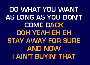 DO WHAT YOU WANT
AS LONG AS YOU DON'T
COME BACK
00H YEAH EH EH
STAY AWAY FOR SURE
AND NOW
I AIN'T BUYIN' THAT