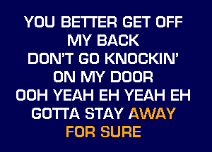 YOU BETTER GET OFF
MY BACK
DON'T GO KNOCKIN'
ON MY DOOR
00H YEAH EH YEAH EH
GOTTA STAY AWAY
FOR SURE