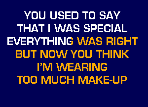 YOU USED TO SAY
THAT I WAS SPECIAL
EVERYTHING WAS RIGHT
BUT NOW YOU THINK
I'M WEARING
TOO MUCH MAKE-UP