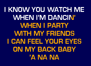 I KNOW YOU WATCH ME
INHEN I'M DANCIN'
INHEN I PARTY
INITH MY FRIENDS
I CAN FEEL YOUR EYES
ON MY BACK BABY
'11 NA NA
