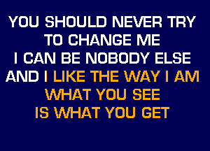 YOU SHOULD NEVER TRY
TO CHANGE ME
I CAN BE NOBODY ELSE
AND I LIKE THE WAY I AM
INHAT YOU SEE
IS INHAT YOU GET