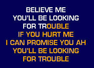 BELIEVE ME
YOU'LL BE LOOKING
FOR TROUBLE
IF YOU HURT ME
I CAN PROMISE YOU AH
YOU'LL BE LOOKING
FOR TROUBLE