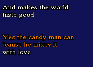 And makes the world
taste good

Yes the candy man can
bause he mixes it
With love