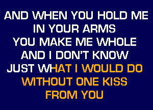 AND WHEN YOU HOLD ME
IN YOUR ARMS
YOU MAKE ME WHOLE
AND I DON'T KNOW
JUST WHAT I WOULD DO
WITHOUT ONE KISS
FROM YOU