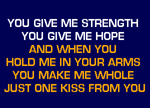 YOU GIVE ME STRENGTH
YOU GIVE ME HOPE
AND WHEN YOU
HOLD ME IN YOUR ARMS
YOU MAKE ME WHOLE
JUST ONE KISS FROM YOU