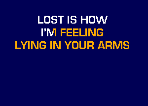 LOST IS HOW
I'M FEELING
LYING IN YOUR ARMS