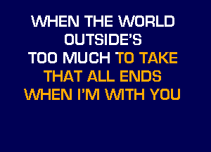 WHEN THE WORLD
OUTSIDE'S
TOO MUCH TO TAKE
THAT ALL ENDS
WHEN I'M WTH YOU