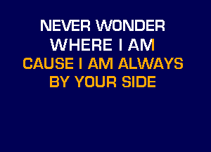 NEVER WONDER

WHERE I AM
CAUSE I AM ALWAYS
BY YOUR SIDE