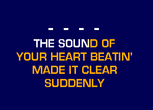 THE SOUND OF
YOUR HEART BEATIN'
MADE IT CLEAR
SUDDENLY