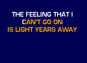 THE FEELING THAT I
CAN'T GO ON
IS LIGHT YEARS AWAY