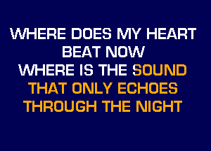 WHERE DOES MY HEART
BEAT NOW
WHERE IS THE SOUND
THAT ONLY ECHOES
THROUGH THE NIGHT