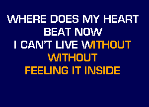 WHERE DOES MY HEART
BEAT NOW
I CAN'T LIVE WITHOUT
WITHOUT
FEELING IT INSIDE