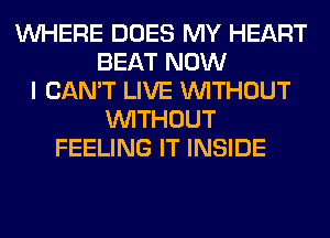 WHERE DOES MY HEART
BEAT NOW
I CAN'T LIVE WITHOUT
WITHOUT
FEELING IT INSIDE