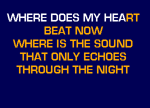 WHERE DOES MY HEART
BEAT NOW
WHERE IS THE SOUND
THAT ONLY ECHOES
THROUGH THE NIGHT