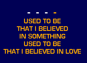 USED TO BE
THAT I BELIEVED
IN SOMETHING
USED TO BE
THAT I BELIEVED IN LOVE