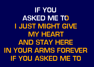 IF YOU
ASKED ME TO
I JUST MIGHT GIVE
MY HEART
AND STAY HERE
IN YOUR ARMS FOREVER
IF YOU ASKED ME TO