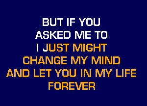 BUT IF YOU
ASKED ME TO
I JUST MIGHT
CHANGE MY MIND
AND LET YOU IN MY LIFE
FOREVER