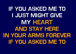 IF YOU ASKED ME TO
I JUST MIGHT GIVE
MY HEART
AND STAY HERE
IN YOUR ARMS FOREVER
IF YOU ASKED ME TO