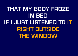 THAT MY BODY FROZE
IN BED
IF I JUST LISTENED TO IT
RIGHT OUTSIDE
THE WINDOW
