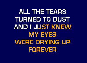 ALLTHETEARS
TURNED T0 DUST
AND I JUST KNEW

MY EYES
1'WERE DRYING UP

FOREVER l