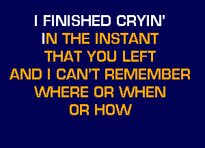 I FINISHED CRYIN'

IN THE INSTANT
THAT YOU LEFT
AND I CAN'T REMEMBER
WHERE 0R WHEN
UR HOW