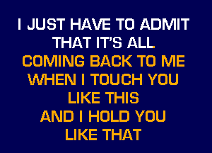 I JUST HAVE TO ADMIT
THAT ITS ALL
COMING BACK TO ME
INHEN I TOUCH YOU
LIKE THIS
AND I HOLD YOU
LIKE THAT