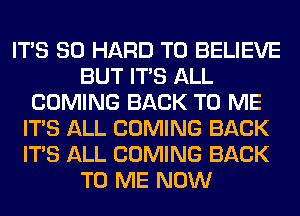 ITS SO HARD TO BELIEVE
BUT ITS ALL
COMING BACK TO ME
ITS ALL COMING BACK
ITS ALL COMING BACK
TO ME NOW