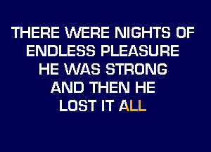 THERE WERE NIGHTS 0F
ENDLESS PLEASURE
HE WAS STRONG
AND THEN HE
LOST IT ALL