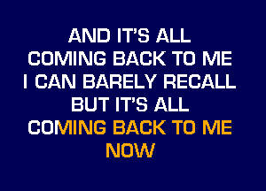 AND ITS ALL
COMING BACK TO ME
I CAN BARELY RECALL

BUT ITS ALL
COMING BACK TO ME

NOW