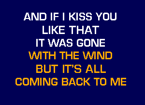 AND IF I KISS YOU

LIKE THAT
IT WAS GONE
WITH THE WIND

BUT WE ALL
COMING BACK TO ME