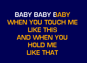 BABY BABY BABY
WHEN YOU TOUCH ME
LIKE THIS
AND WHEN YOU
HOLD ME
LIKE THAT