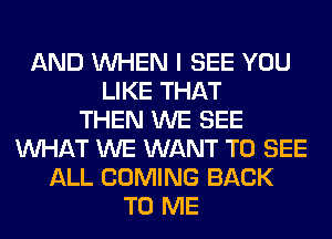 AND WHEN I SEE YOU
LIKE THAT
THEN WE SEE
WHAT WE WANT TO SEE
ALL COMING BACK
TO ME