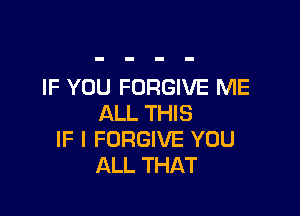 IF YOU FORGIVE ME

ALL THIS
IF I FORGIVE YOU
ALL THAT