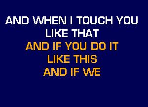 AND WHEN I TOUCH YOU
LIKE THAT
AND IF YOU DO IT

LIKE THIS
AND IF WE