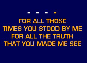 FOR ALL THOSE
TIMES YOU STOOD BY ME
FOR ALL THE TRUTH
THAT YOU MADE ME SEE